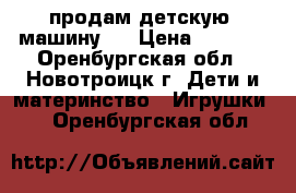 продам детскую  машину   › Цена ­ 1 000 - Оренбургская обл., Новотроицк г. Дети и материнство » Игрушки   . Оренбургская обл.
